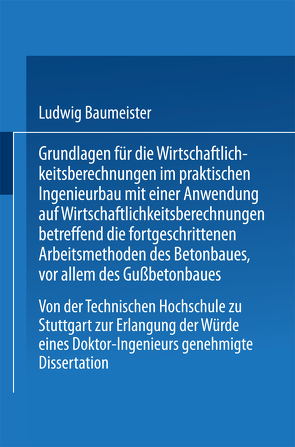 Grundlagen für die Wirtschaftlichkeitsberechnungen im praktischen Ingenieurbau mit einer Anwendung auf Wirtschaftlichkeitsberechnungen betreffend die fortgeschrittenen Arbeitsmethoden des Betonbaues, vor allem des Gußbetonbaues von Baumeister,  Ludwig