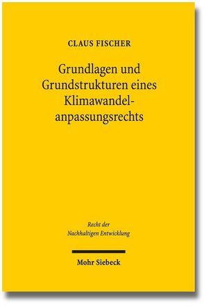 Grundlagen und Grundstrukturen eines Klimawandelanpassungsrechts von Fischer,  Claus