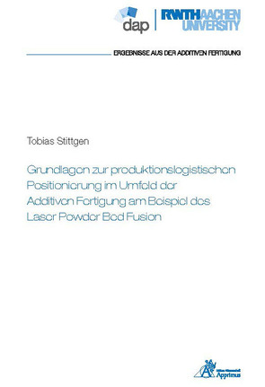 Grundlagen zur produktionslogistischen Positionierung im Umfeld der Additiven Fertigung am Beispiel des Laser Powder Bed Fusion von Stittgen,  Tobias