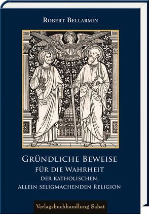 Gründliche Beweise für die Wahrheit der katholischen, allein seligmachenden Religion von Bellarmin,  Robert, Ehrenborg,  Ferdinand, Sintzel,  Johann Michael