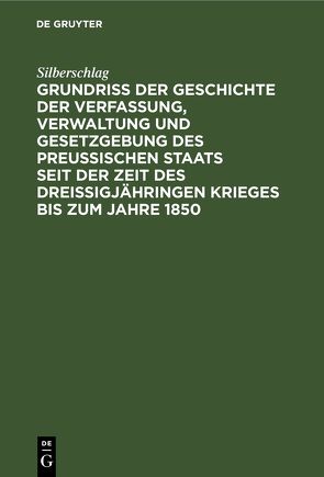 Grundriß der Geschichte der Verfassung, Verwaltung und Gesetzgebung des Preußischen Staats seit der Zeit des dreißigjähringen Krieges bis zum Jahre 1850 von Silberschlag