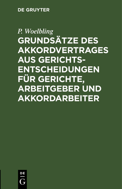 Grundsätze des Akkordvertrages aus Gerichts-Entscheidungen für Gerichte, Arbeitgeber und Akkordarbeiter von Woelbling,  P.