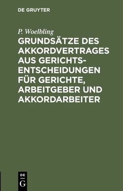 Grundsätze des Akkordvertrages aus Gerichts-Entscheidungen für Gerichte, Arbeitgeber und Akkordarbeiter von Woelbling,  P.