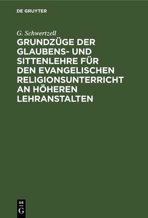 Grundzüge der Glaubens- und Sittenlehre für den evangelischen Religionsunterricht an höheren Lehranstalten von Schwertzell,  G.