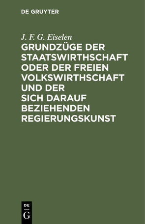 Grundzüge der Staatswirthschaft oder der freien Volkswirthschaft und der sich darauf beziehenden Regierungskunst von Eiselen,  J. F. G.