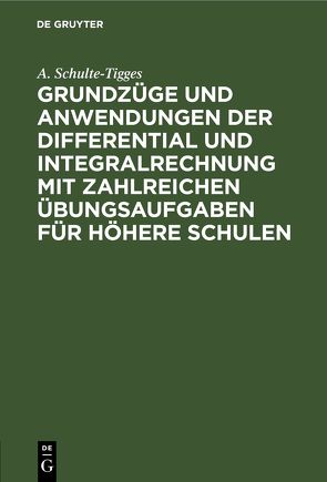 Grundzüge und Anwendungen der Differential und Integralrechnung mit zahlreichen Übungsaufgaben für höhere Schulen von Schulte-Tigges,  A.