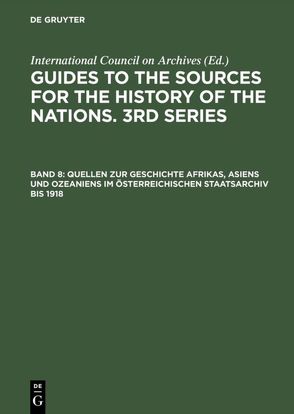 Guides to the Sources for the History of the Nations. 3rd Series / Quellen zur Geschichte Afrikas, Asiens und Ozeaniens im Österreichischen Staatsarchiv bis 1918 von International Council on Archives