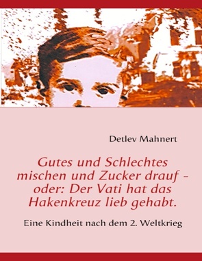 Gutes und Schlechtes mischen und Zucker drauf – oder: Der Vati hat das Hakenkreuz lieb gehabt. von Mahnert,  Detlev