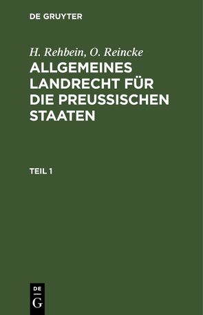 H. Rehbein; O. Reincke: Allgemeines Landrecht für die Preußischen Staaten / H. Rehbein; O. Reincke: Allgemeines Landrecht für die Preußischen Staaten. Teil 1 von Rehbein,  H., Reincke,  O.
