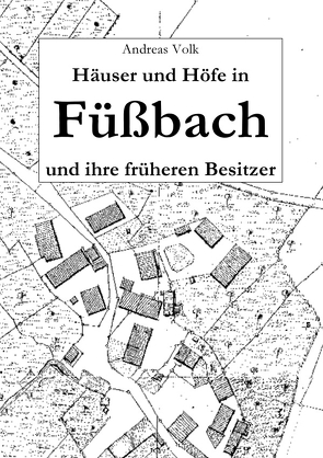 Häuser und Höfe in Füßbach und ihre früheren Besitzer von Volk,  Andreas