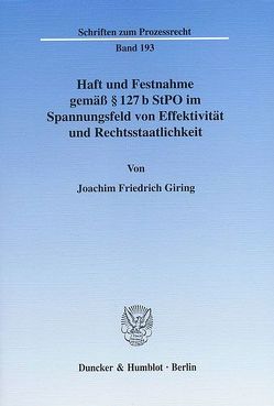 Haft und Festnahme gemäß § 127 b StPO im Spannungsfeld von Effektivität und Rechtsstaatlichkeit. von Giring,  Joachim Friedrich