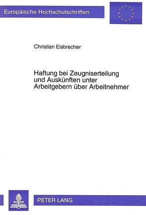 Haftung bei Zeugniserteilung und Auskünften unter Arbeitgebern über Arbeitnehmer von Eisbrecher,  Christian