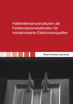 Halbleiternanostrukturen als Feldemissionskathoden für miniaturisierte Elektronenquellen von Lawrowski,  Robert Damian