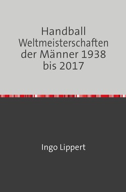 Handball Weltmeisterschaften der Männer 1938 bis 2017 von Lippert,  Ingo