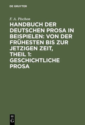 Handbuch der deutschen Prosa in Beispielen: von der frühesten bis zur jetzigen Zeit, Theil 1: Geschichtliche Prosa von Pischon,  F. A.