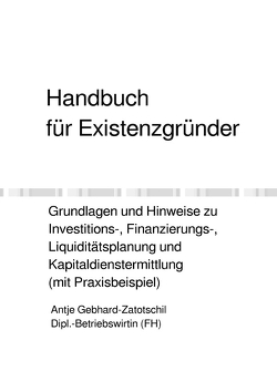 Handbuch für Existenzgründer – Grundlagen und Hinweise zu Investitions-, Finanzierungs-, Liquiditätsplanung und Kapitaldienstermittlung (mit Praxisbeispiel) von Gebhard-Zatotschil,  Antje