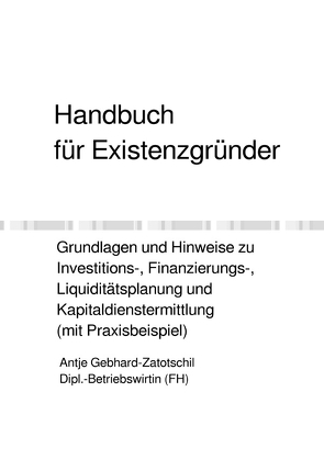 Handbuch für Existenzgründer – Grundlagen und Hinweise zu Investitions-, Finanzierungs-, Liquiditätsplanung und Kapitaldienstermittlung (mit Praxisbeispiel) von Gebhard-Zatotschil,  Antje