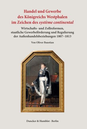 Handel und Gewerbe des Königreichs Westphalen im Zeichen des ›système continental‹. von Baustian,  Oliver