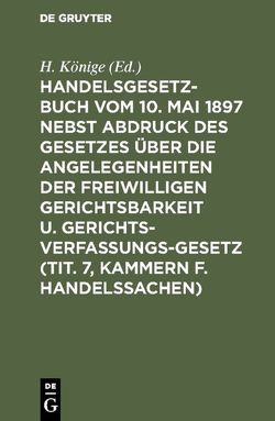 Handelsgesetzbuch vom 10. Mai 1897 nebst Abdruck des Gesetzes über die Angelegenheiten der freiwilligen Gerichtsbarkeit u. Gerichtsverfassungsgesetz (Tit. 7, Kammern f. Handelssachen) von Könige,  H.