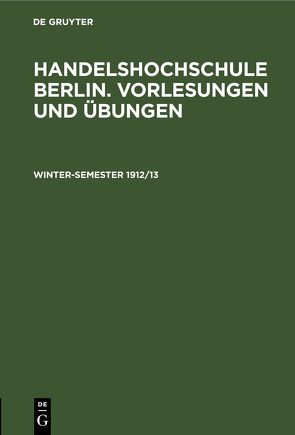 Handelshochschule Berlin. Vorlesungen und Übungen / Winter-Semester 1912/13 von Korporation der Kaufmannschaft von Berlin