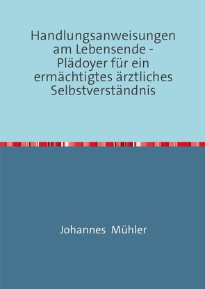 Handlungsanweisungen am Lebensende -Plädoyer für ein ermächtigtes ärztliches Selbstverständnis von Mühler,  Johannes