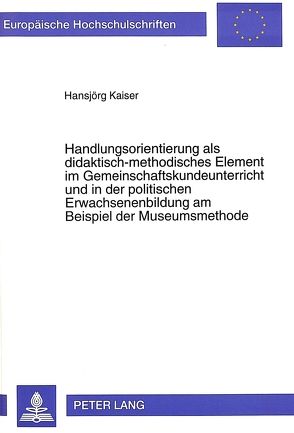 Handlungsorientierung als didaktisch-methodisches Element im Gemeinschaftskundeunterricht und in der politischen Erwachsenenbildung am Beispiel der Museumsmethode von Kaiser,  Hansjörg