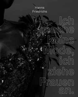 Hanns Friedrichs Ich mache keine Mode, ich ziehe Frauen an. von Holtmann,  Petra, Lotz,  Rouven