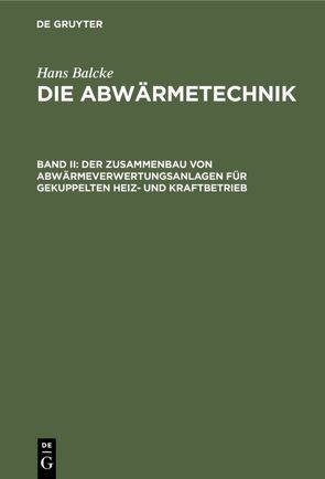 Hans Balcke: Die Abwärmetechnik / Der Zusammenbau von Abwärmeverwertungsanlagen für gekuppelten Heiz- und Kraftbetrieb von Balcke,  Hans