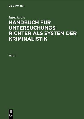 Hans Gross: Handbuch für Untersuchungsrichter als System der Kriminalistik / Hans Gross: Handbuch für Untersuchungsrichter als System der Kriminalistik. Teil 1 von Groß,  Hans