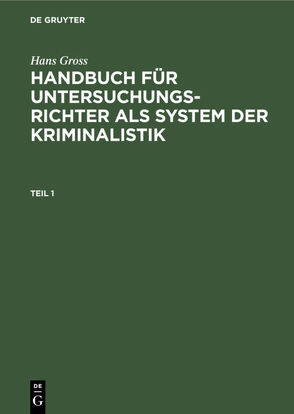 Hans Gross: Handbuch für Untersuchungsrichter als System der Kriminalistik / Hans Gross: Handbuch für Untersuchungsrichter als System der Kriminalistik. Teil 1 von Groß,  Hans