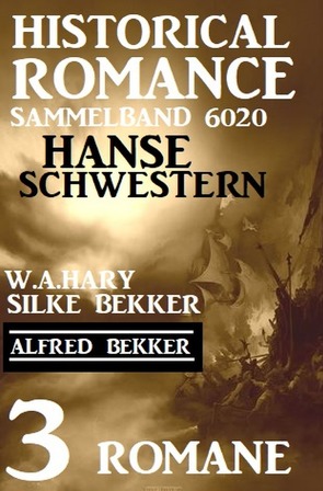 Hanseschwestern – Historical Romance Sammelband 6020: 3 Romane von Bekker,  Alfred, Bekker,  Silke, Hary,  W. A.