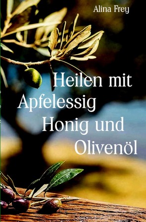 Heilen mit Honig Apfelessig und Olivenöl von Frey,  Alina