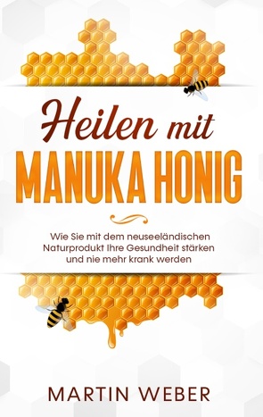 Heilen mit Manuka Honig: Wie Sie mit dem neuseeländischen Naturprodukt Ihre Gesundheit stärken und nie mehr krank werden von Weber,  Martin