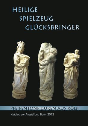 HEILIGE, SPIELZEUG, GLÜCKSBRINGER. Pfeifentonfiguren aus Köln. von Antropova,  Anastasia, Bank,  Sebastian, Grimm,  Gerald Volker, Jodeit,  Constantin, Kaszab-Olschewski,  Tünde, Kocal,  Emine, Offizier,  Silke, Pohlmeier,  Silvie, Schmitt,  Carola K. M., Schwartz,  Jessica, Wittke,  Marius A. T., Zumdick,  Kim