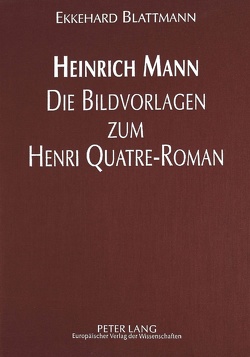 Heinrich Mann – Die Bildvorlagen zum Henri Quatre-Roman von Blattmann,  Ekkehard