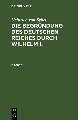 Heinrich von Sybel: Die Begründung des Deutschen Reiches durch Wilhelm I. / Heinrich von Sybel: Die Begründung des Deutschen Reiches durch Wilhelm I.. Band 1 von Sybel,  Heinrich von