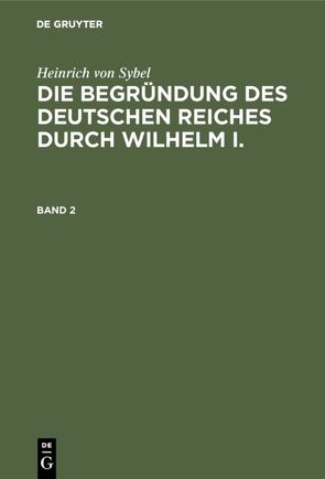 Heinrich von Sybel: Die Begründung des Deutschen Reiches durch Wilhelm I. / Heinrich von Sybel: Die Begründung des Deutschen Reiches durch Wilhelm I.. Band 2 von Sybel,  Heinrich von