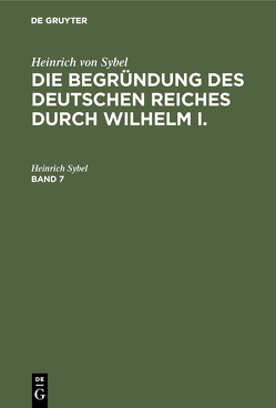 Heinrich von Sybel: Die Begründung des Deutschen Reiches durch Wilhelm I. / Heinrich von Sybel: Die Begründung des Deutschen Reiches durch Wilhelm I.. Band 7 von Sybel,  Heinrich