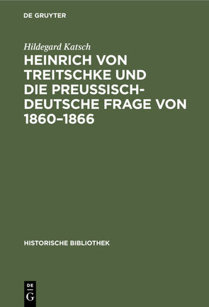 Heinrich von Treitschke und die preußisch-deutsche Frage von 1860–1866 von Katsch,  Hildegard