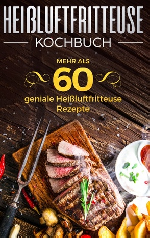 Heißluftfritteuse Kochbuch – Mehr als 60 geniale Heißluftfritteuse Rezepte von Neuss,  Sabrina