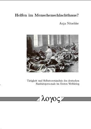 Helfen im Menschenschlachthaus? Tätigkeit und Selbstverständnis des deutschen Sanitätspersonals im Ersten Weltkrieg von Nitschke,  Anja