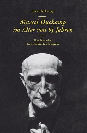 Herbert Molderings. Marcel Duchamp im Alter von 85 Jahren. Eine Inkunabel der konzeptuellen Fotografie von Bogner,  Dieter, Kiesler,  Friedrich