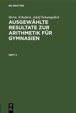 Herm. Schubert; Adolf Schumpelick: Ausgewählte Resultate zur Arithmetik für Gymnasien / Herm. Schubert; Adolf Schumpelick: Ausgewählte Resultate zur Arithmetik für Gymnasien. Heft 2 von Schubert,  Herm., Schumpelick,  Adolf