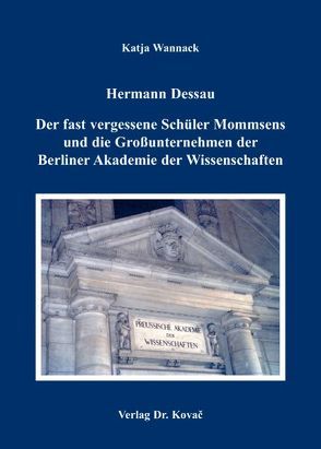 Hermann Dessau. Der fast vergessene Schüler Mommsens und die Großunternehmen der Berliner Akademie der Wissenschaften von Wannack,  Katja