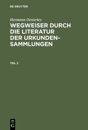 Hermann Oesterley: Wegweiser durch die Literatur der Urkundensammlungen / Hermann Oesterley: Wegweiser durch die Literatur der Urkundensammlungen. Teil 2 von Oesterley,  Hermann