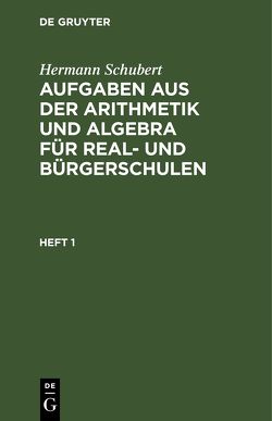 Hermann Schubert: Aufgaben aus der Arithmetik und Algebra für Real- und Bürgerschulen / Hermann Schubert: Aufgaben aus der Arithmetik und Algebra für Real- und Bürgerschulen. Heft 1 von Schubert,  Hermann