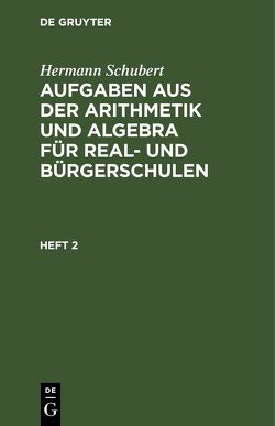 Hermann Schubert: Aufgaben aus der Arithmetik und Algebra für Real- und Bürgerschulen / Hermann Schubert: Aufgaben aus der Arithmetik und Algebra für Real- und Bürgerschulen. Heft 2 von Schubert,  Hermann