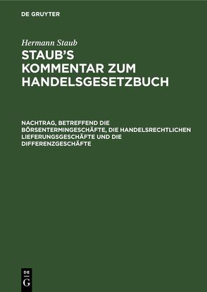 Hermann Staub: Staub’s Kommentar zum Handelsgesetzbuch / Nachtrag, betreffend die Börsentermingeschäfte, die handelsrechtlichen Lieferungsgeschäfte und die Differenzgeschäfte von Koenige,  Heinrich, Pinner,  Albert, Staub,  Hermann, Stranz,  Josef