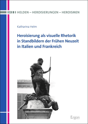 Heroisierung als visuelle Rhetorik in Standbildern der Frühen Neuzeit in Italien und Frankreich von Helm,  Katharina