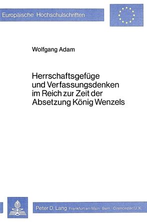 Herrschaftsgefüge und Verfassungsdenken im Reich zur Zeit der Absetzung König Wenzels von Adam,  Wolfgang